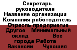 Секретарь руководителя › Название организации ­ Компания-работодатель › Отрасль предприятия ­ Другое › Минимальный оклад ­ 21 500 - Все города Работа » Вакансии   . Чувашия респ.,Новочебоксарск г.